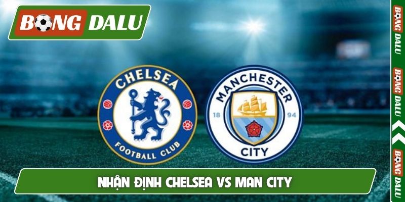 Nhận định Chelsea vs Man City, 22h30, 12/4, EPL vòng 32